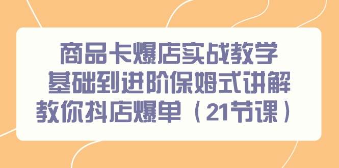 商品卡爆店实战教学，基础到进阶保姆式讲解教你抖店爆单（21节课）-云舒网创