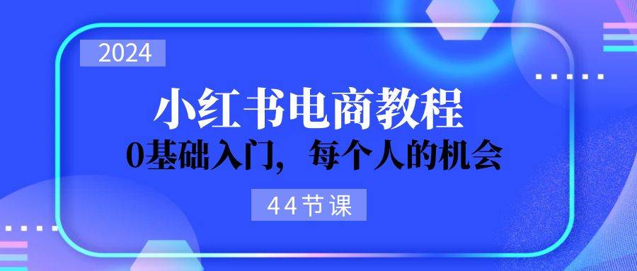 2024从0-1学习小红书电商，0基础入门，每个人的机会（44节）-云舒网创