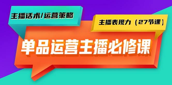 单品运营实操主播必修课：主播话术/运营策略/主播表现力（27节课）-云舒网创