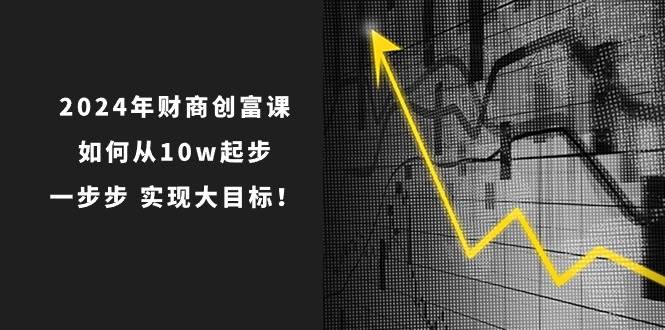 2024年 财商-创富课：如何从10w起步，一步步 实现大目标！-云舒网创