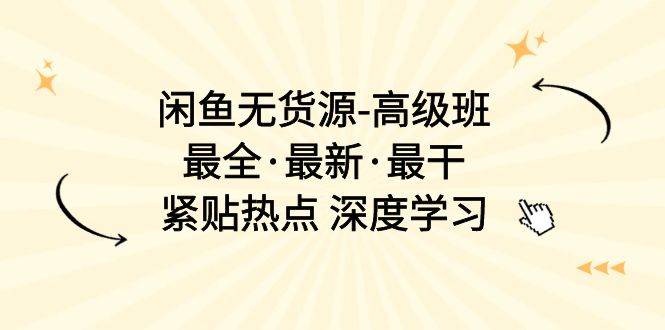 闲鱼无货源-高级班，最全·最新·最干，紧贴热点 深度学习（17节课）-云舒网创