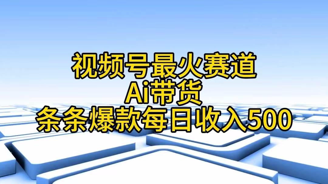 视频号最火赛道——Ai带货条条爆款每日收入500-云舒网创