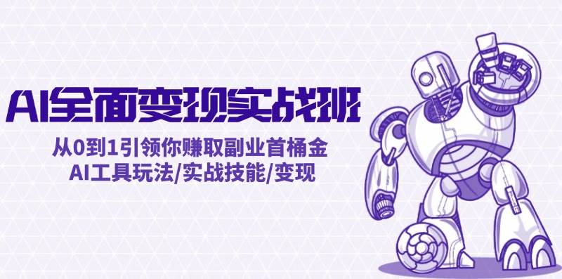AI全面变现实操班：从0到1引领你赚取副业首桶金 AI工具玩法/实战技能/变现-云舒网创