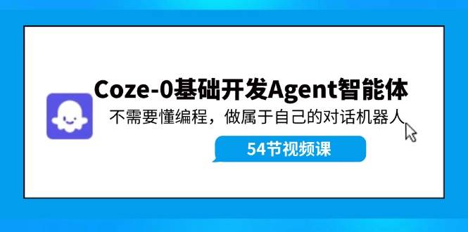 Coze-0基础开发 Agent智能体教程：不需要懂编程，做属于自己的对话机器人-云舒网创