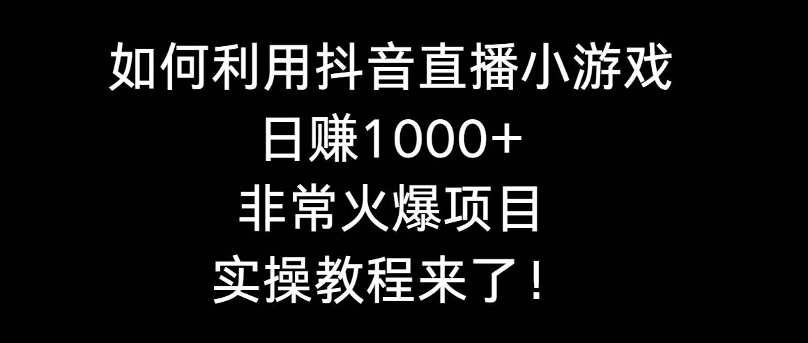如何利用抖音直播小游戏日赚1000+，非常火爆项目，实操教程来了！-云舒网创