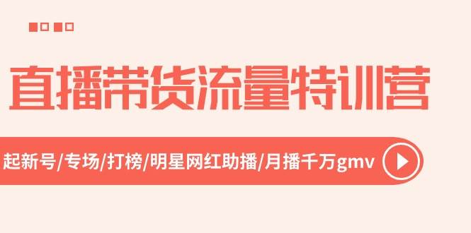 直播带货流量特训营，起新号-专场-打榜-明星网红助播 月播千万gmv（52节）-云舒网创