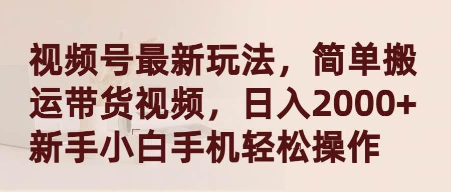 视频号最新玩法，简单搬运带货视频，日入2000+，新手小白手机轻松操作-云舒网创