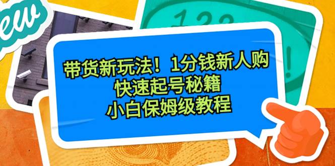 带货新玩法！1分钱新人购，快速起号秘籍！小白保姆级教程-云舒网创