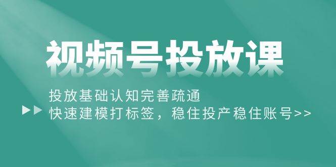 视频号投放课：投放基础认知完善疏通，快速建模打标签，稳住投产稳住账号-云舒网创