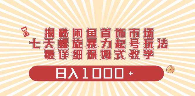 揭秘闲鱼首饰市场，七天螺旋暴力起号玩法，最详细保姆式教学，日入1000+-云舒网创