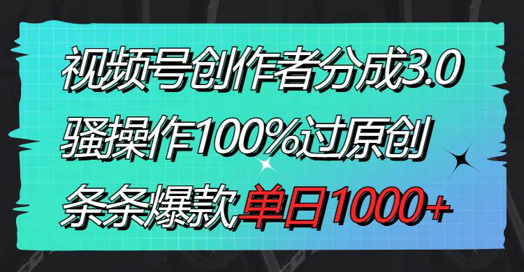 视频号创作者分成3.0玩法，骚操作100%过原创，条条爆款，单日1000+-云舒网创
