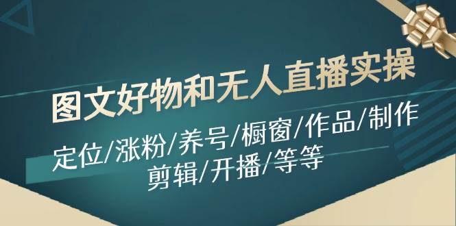 图文好物和无人直播实操：定位/涨粉/养号/橱窗/作品/制作/剪辑/开播/等等-云舒网创