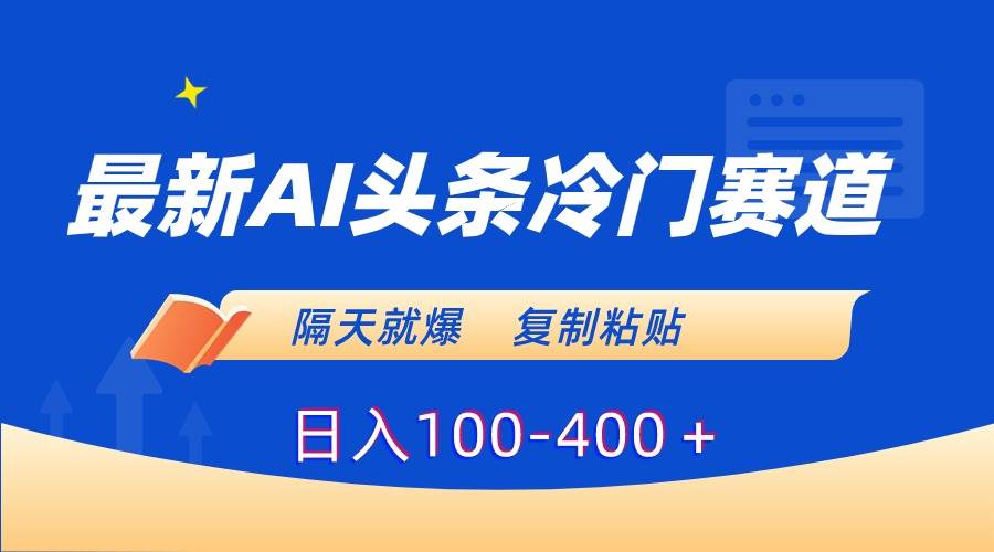 最新AI头条冷门赛道，隔天就爆，复制粘贴日入100-400＋-云舒网创