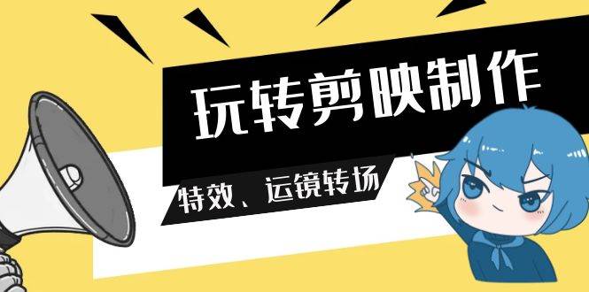 玩转 剪映制作，特效、运镜转场（113节视频）-云舒网创