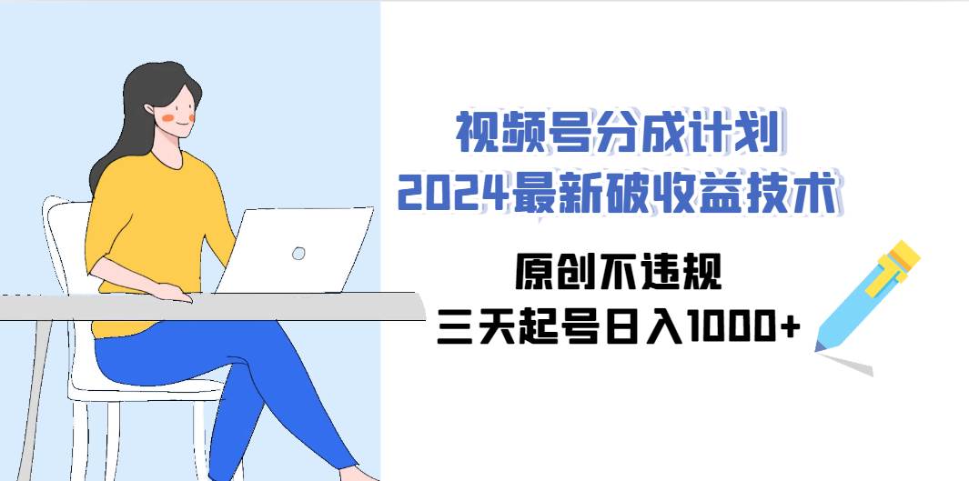 视频号分成计划2024最新破收益技术，原创不违规，三天起号日入1000+-云舒网创