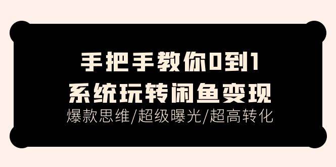 手把手教你0到1系统玩转闲鱼变现，爆款思维/超级曝光/超高转化（15节课）-云舒网创