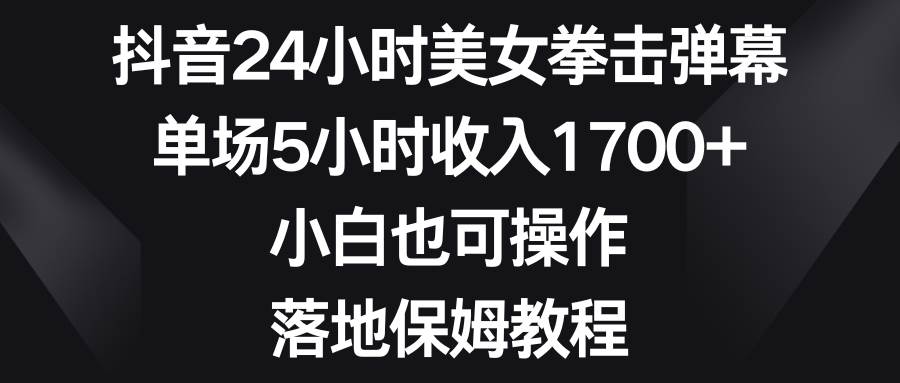 抖音24小时美女拳击弹幕，单场5小时收入1700+，小白也可操作，落地保姆教程-云舒网创