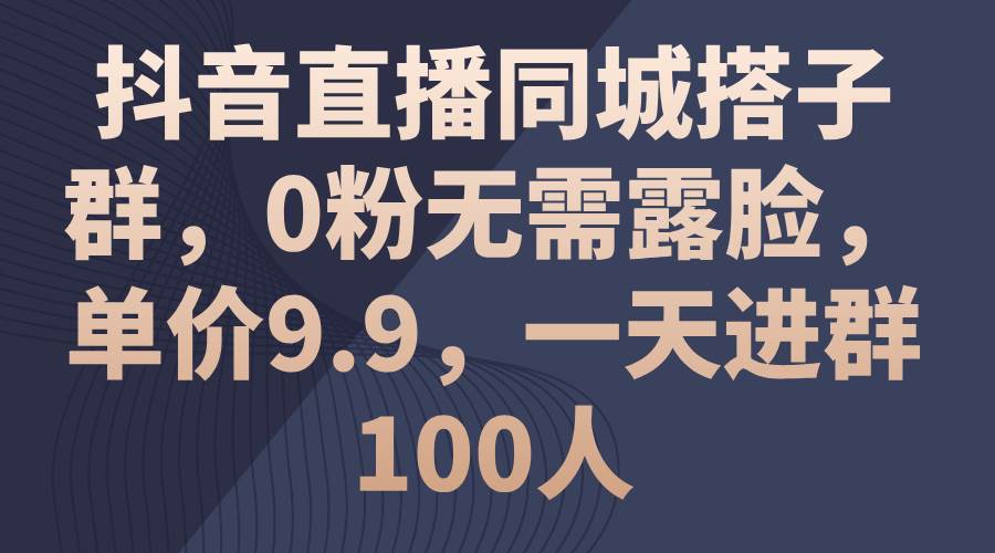 抖音直播同城搭子群，0粉无需露脸，单价9.9，一天进群100人-云舒网创