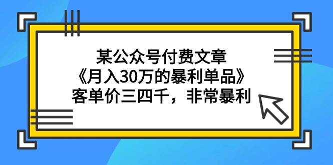 某公众号付费文章《月入30万的暴利单品》客单价三四千，非常暴利-云舒网创