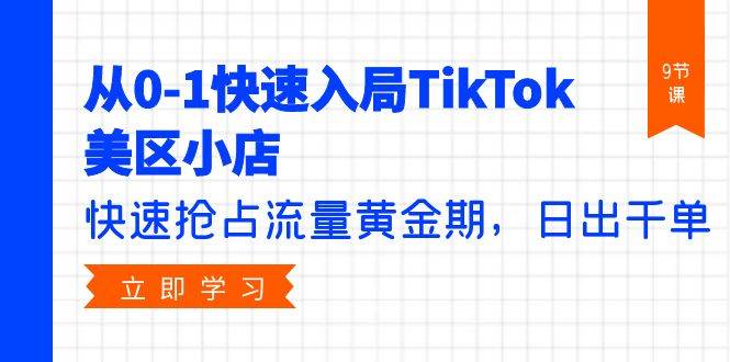 从0-1快速入局TikTok美区小店，快速抢占流量黄金期，日出千单（9节课）-云舒网创