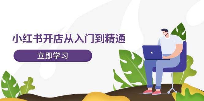 小红书开店从入门到精通，快速掌握小红书店铺运营，实现开店创收-202节课-云舒网创