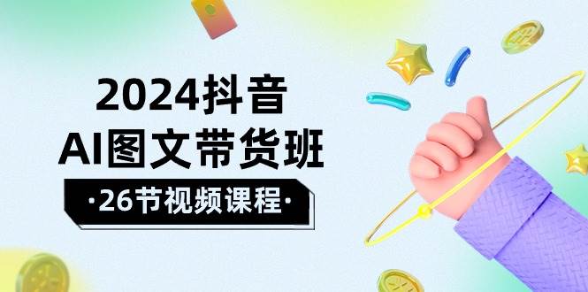 2024抖音AI图文带货班：在这个赛道上  乘风破浪 拿到好效果（26节课）-云舒网创
