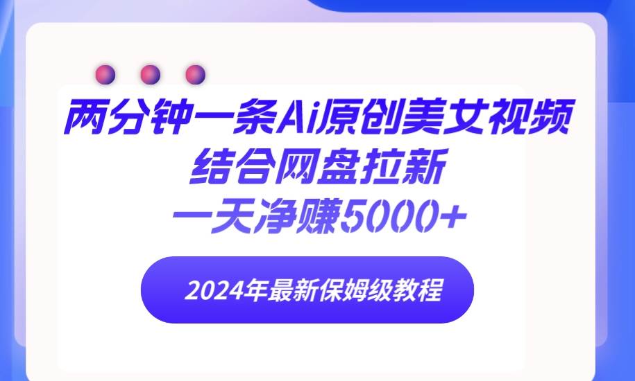 两分钟一条Ai原创美女视频结合网盘拉新，一天净赚5000+ 24年最新保姆级教程-云舒网创