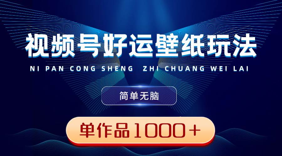 视频号好运壁纸玩法，简单无脑 ，发一个爆一个，单作品收益1000＋-云舒网创