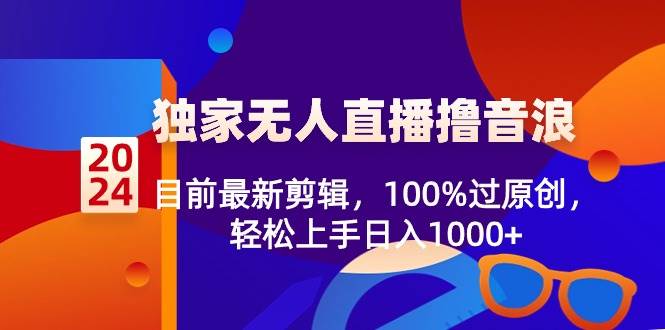 2024独家无人直播撸音浪，目前最新剪辑，100%过原创，轻松上手日入1000+-云舒网创