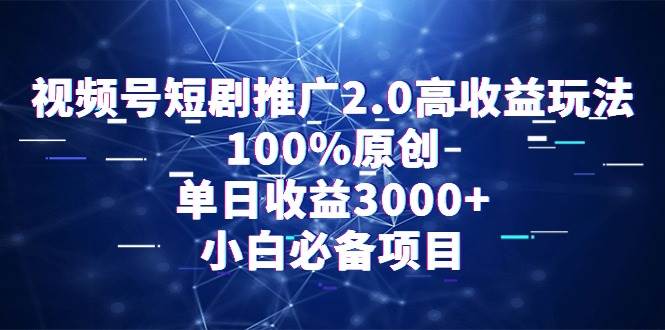视频号短剧推广2.0高收益玩法，100%原创，单日收益3000+，小白必备项目-云舒网创