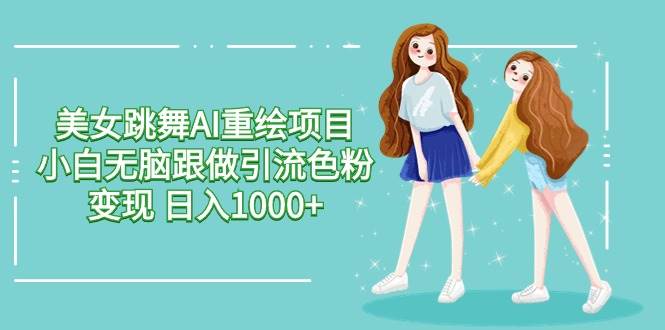 美女跳舞AI重绘项目 小白无脑跟做引流色粉变现 日入1000+-云舒网创