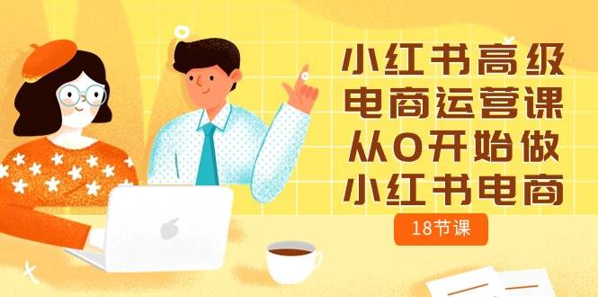 小红书高级电商运营课，从0开始做小红书电商（18节课）-云舒网创