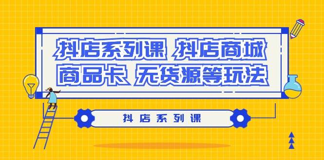 抖店系列课，抖店商城、商品卡、无货源等玩法-云舒网创