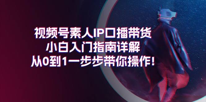 视频号素人IP口播带货小白入门指南详解，从0到1一步步带你操作!-云舒网创