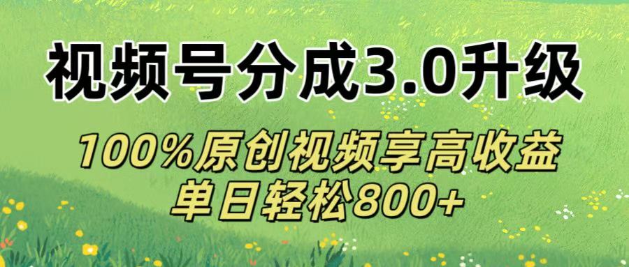 视频号分成3.0升级!100%原创视频享高收益，单日轻松800+-云舒网创