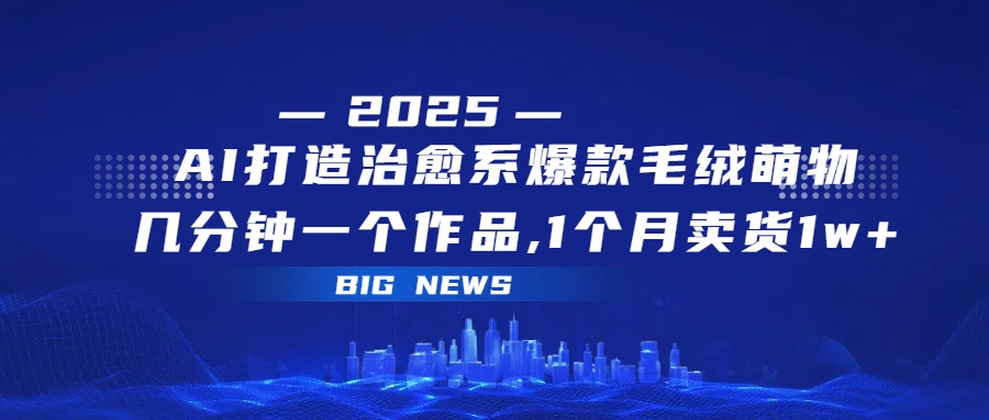 AI打造治愈系爆款毛绒萌物，几分钟一个作品,1 个月卖货 1w+-云舒网创
