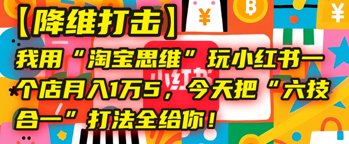 【降维打击】我用“淘宝思维”玩小红书，一个店月入1万5，今天把“六技合一”打法全给你！-云舒网创