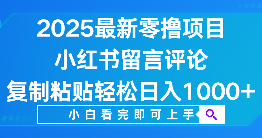 小红书留言评论，2025最新零撸项目，复制粘贴即可赚钱，轻松日入1000+-云舒网创