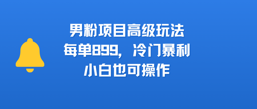 男粉项目高级玩法，每单899，冷门暴利，小白也可操作-云舒网创