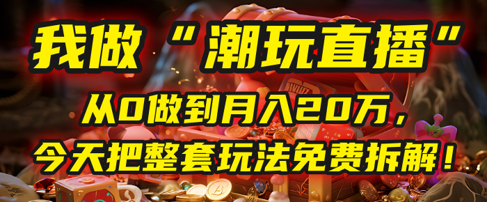 做“潮玩直播”，从0做到月入20万，今天把整套玩法免费拆解！-云舒网创