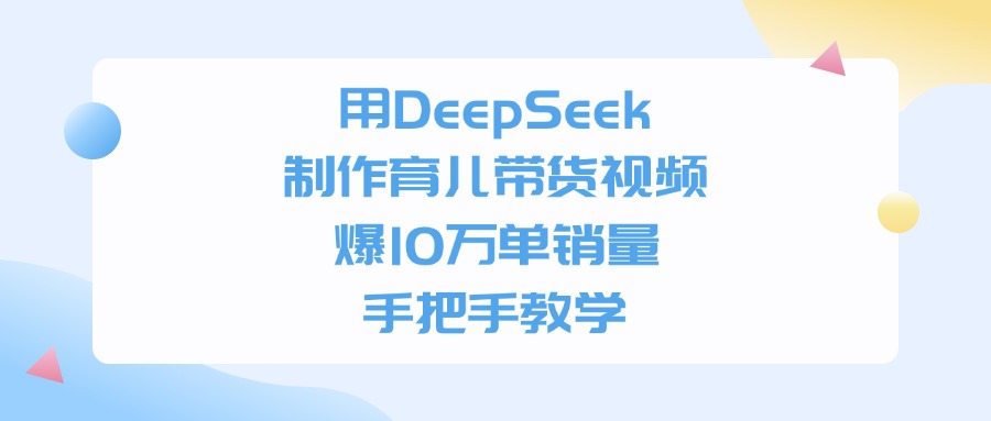 用DeepSeek制作育儿带货视频，手把手教学，爆10万单销量-云舒网创
