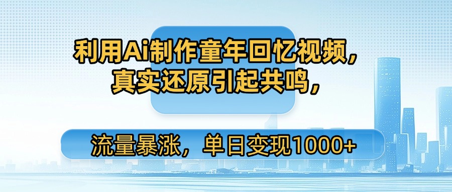 利用Ai制作童年回忆视频，真实还原引起共鸣，流量暴涨，单日变现1000+-云舒网创