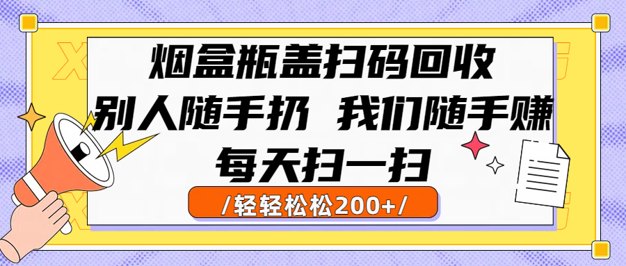 烟盒瓶盖扫码回收，别人随手扔 我们随手赚，闷声发大财，每天扫一扫轻轻松松200+-云舒网创