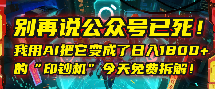 别再说公众号已死！我用AI把它变成了日入1800+的“印钞机”，今天免费拆解！-云舒网创