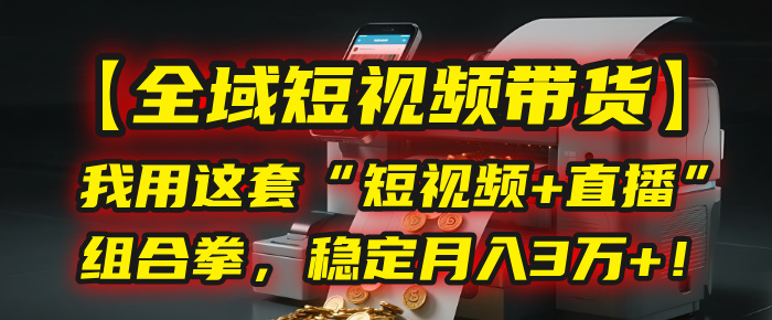 【全域短视频带货】我用这套“短视频+直播”组合拳，稳定月入3万+！-云舒网创