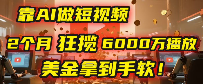 4000小时播放才能赚钱？别傻了！他靠AI做短视频，2个月狂揽6000万播放，美金拿到手软！-云舒网创