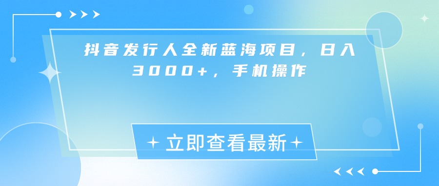 抖音发行人全新蓝海项目，日入3000+，手机操作-云舒网创