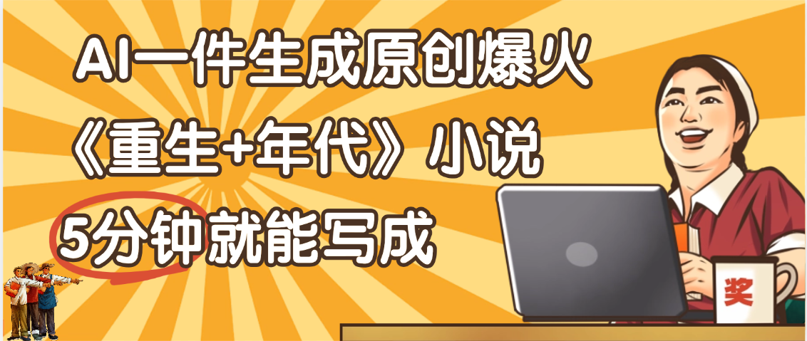 天呐！现在爆火的《重生+年代》类型的小说，现在用这个AI软件就可以一键生成原创小说了-云舒网创
