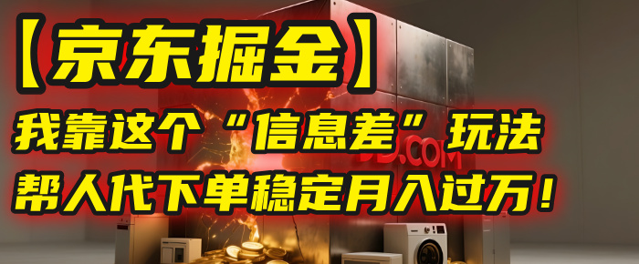 【京东掘金】我靠这个“信息差”玩法，帮人代下单，稳定月入过万！-云舒网创