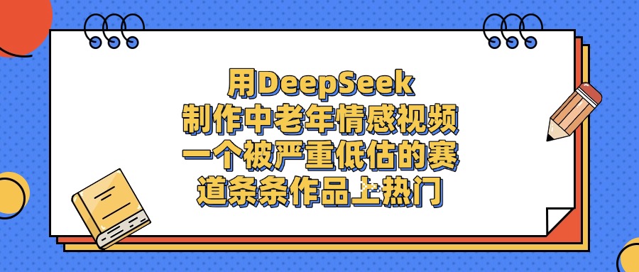 用DeepSeek制作中老年情感视频，条条作品上热门，一个被严重低估的赛道-云舒网创